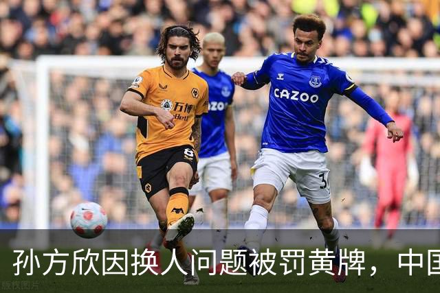 孙方欣因换人问题被罚黄牌，中国女足艰难晋级